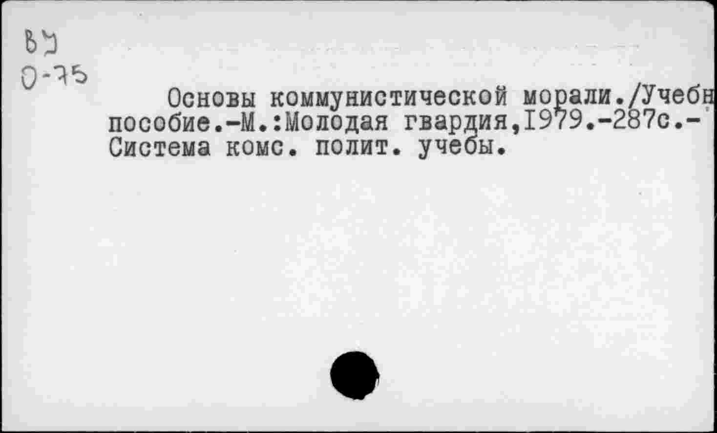 ﻿*0
0 -■^'5
Основы коммунистической морали./Учебн пособие.-М.:Молодая гвардия,1979.-287с.-Система коме, полит, учебы.